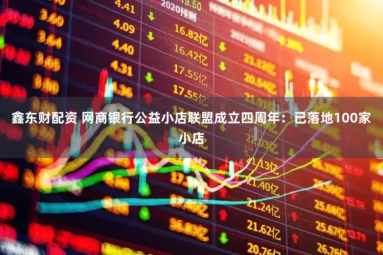 鑫东财配资 网商银行公益小店联盟成立四周年：已落地100家小店