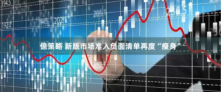 億策略 新版市场准入负面清单再度“瘦身”