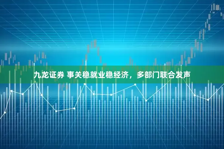 九龙证券 事关稳就业稳经济，多部门联合发声