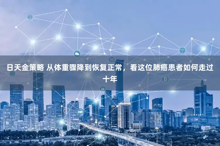 日天金策略 从体重骤降到恢复正常，看这位肺癌患者如何走过十年