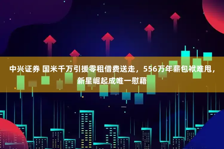 中兴证券 国米千万引援零租借费送走，556万年薪包袱难甩，新星崛起成唯一慰藉