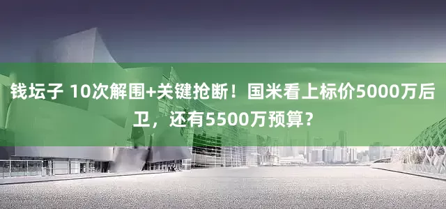 钱坛子 10次解围+关键抢断！国米看上标价5000万后卫，还有5500万预算？