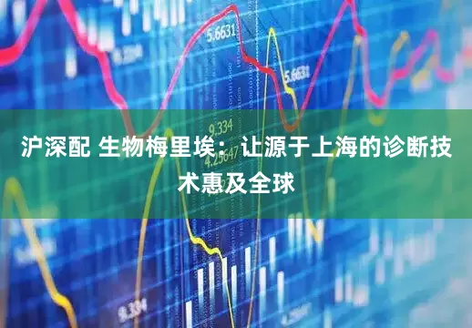 沪深配 生物梅里埃：让源于上海的诊断技术惠及全球