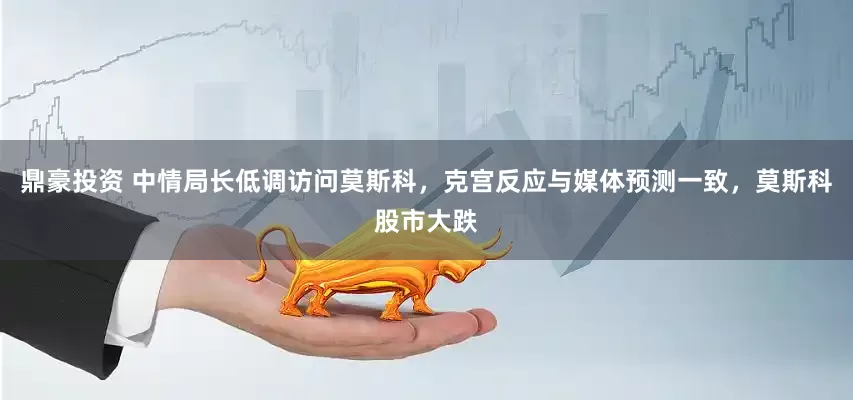鼎豪投资 中情局长低调访问莫斯科，克宫反应与媒体预测一致，莫斯科股市大跌